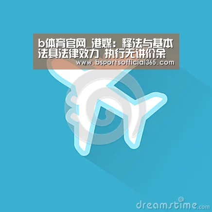 b体育官网_港媒:释法与基本法具法律效力 执行无讲价余地(图1) b体育