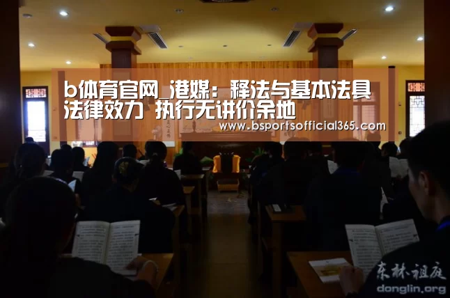 b体育官网_港媒:释法与基本法具法律效力 执行无讲价余地(图2) b体育