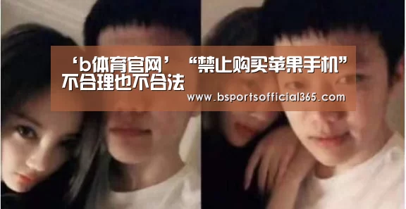 ‘b体育官网’“禁止购买苹果手机”不合理也不合法(图2) b体育中国官网