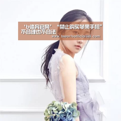 ‘b体育官网’“禁止购买苹果手机”不合理也不合法(图1) b体育直播