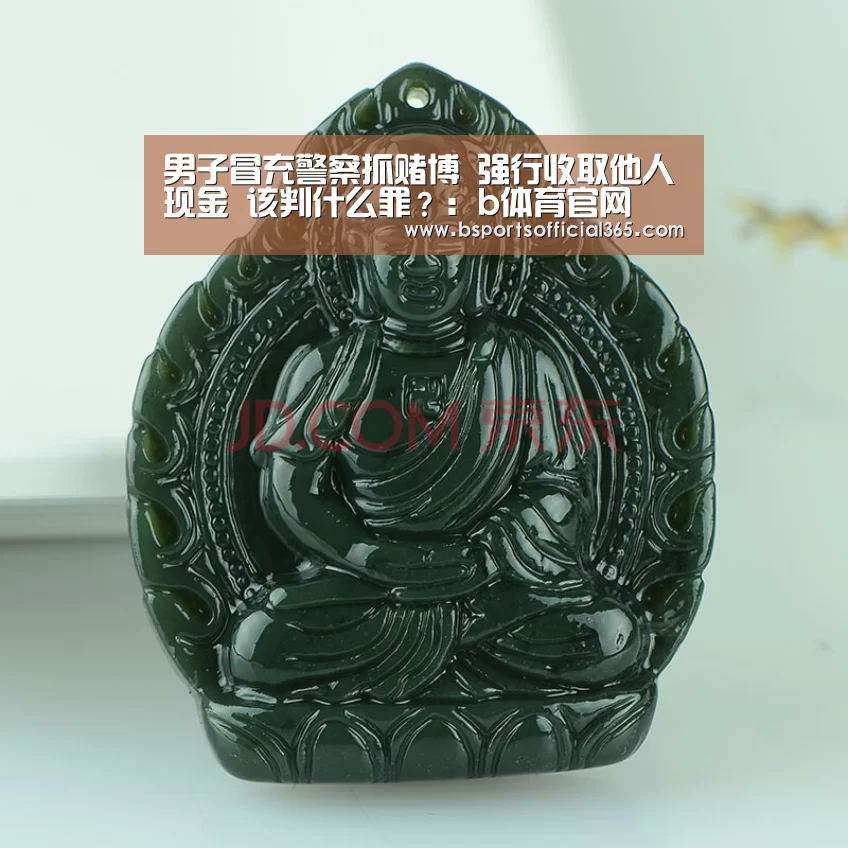 男子冒充警察抓赌博 强行收取他人现金 该判什么罪?:b体育官网(图1) b体育