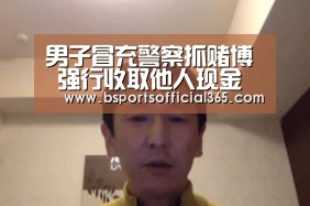 男子冒充警察抓赌博 强行收取他人现金 该判什么罪?:b体育官网(图4) b体育直播