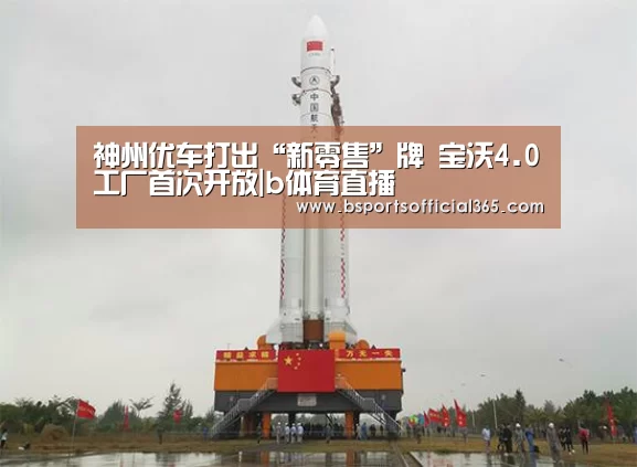 神州优车打出“新零售”牌 宝沃4.0工厂首次开放|b体育直播(图1) b体育官网