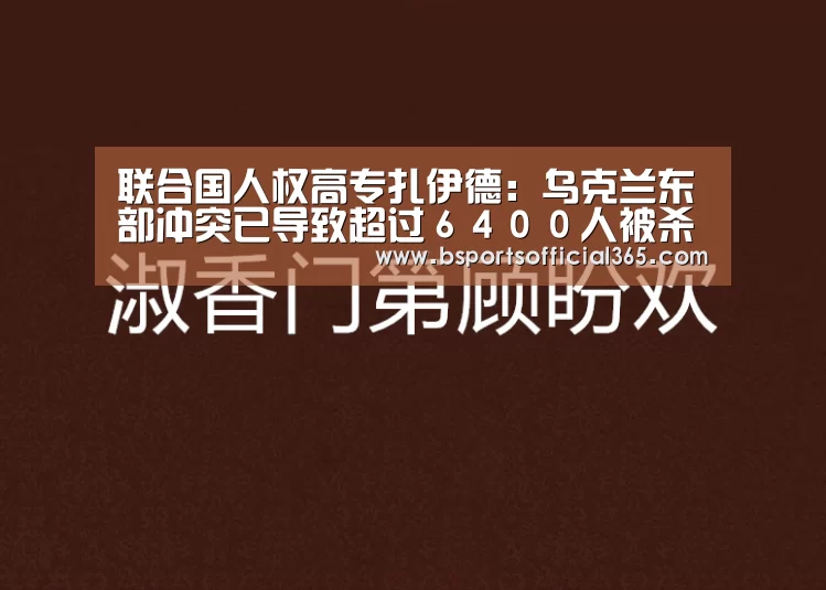联合国人权高专扎伊德:乌克兰东部冲突已导致超过6400人被杀‘b体育中国官网’(图1) b体育