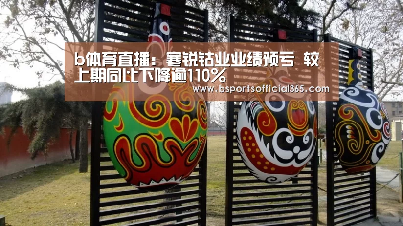 b体育直播:寒锐钴业业绩预亏 较上期同比下降逾110%(图1) b体育直播
